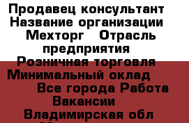 Продавец-консультант › Название организации ­ Мехторг › Отрасль предприятия ­ Розничная торговля › Минимальный оклад ­ 25 000 - Все города Работа » Вакансии   . Владимирская обл.,Муромский р-н